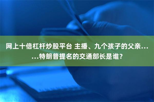 网上十倍杠杆炒股平台 主播、九个孩子的父亲……特朗普提名的交通部长是谁？