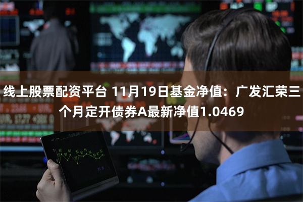 线上股票配资平台 11月19日基金净值：广发汇荣三个月定开债券A最新净值1.0469