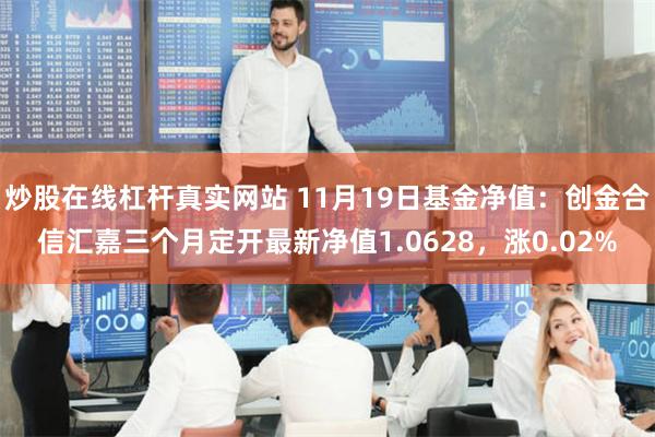 炒股在线杠杆真实网站 11月19日基金净值：创金合信汇嘉三个月定开最新净值1.0628，涨0.02%