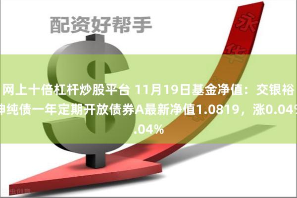 网上十倍杠杆炒股平台 11月19日基金净值：交银裕坤纯债一年定期开放债券A最新净值1.0819，涨0.04%