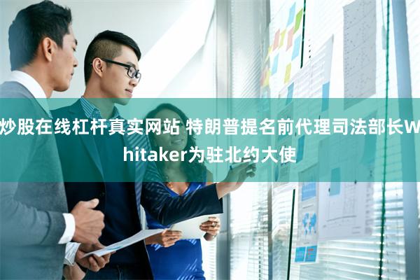 炒股在线杠杆真实网站 特朗普提名前代理司法部长Whitaker为驻北约大使