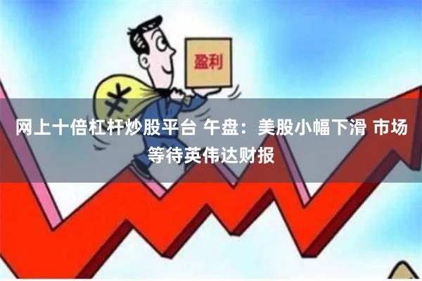 网上十倍杠杆炒股平台 午盘：美股小幅下滑 市场等待英伟达财报