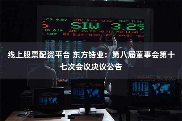 线上股票配资平台 东方锆业：第八届董事会第十七次会议决议公告