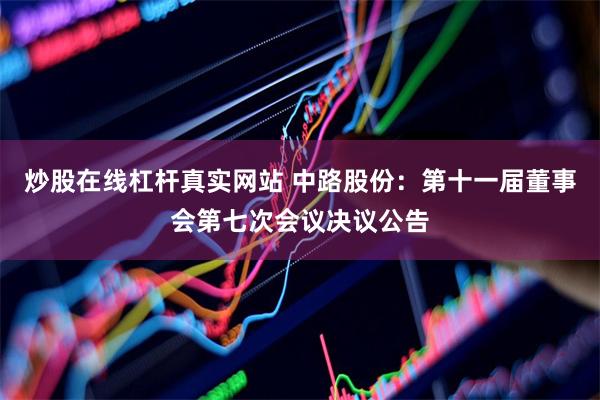 炒股在线杠杆真实网站 中路股份：第十一届董事会第七次会议决议公告