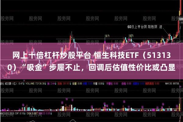 网上十倍杠杆炒股平台 恒生科技ETF（513130）“吸金”步履不止，回调后估值性价比或凸显