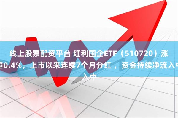 线上股票配资平台 红利国企ETF（510720）涨超0.4%，上市以来连续7个月分红 ，资金持续净流入中