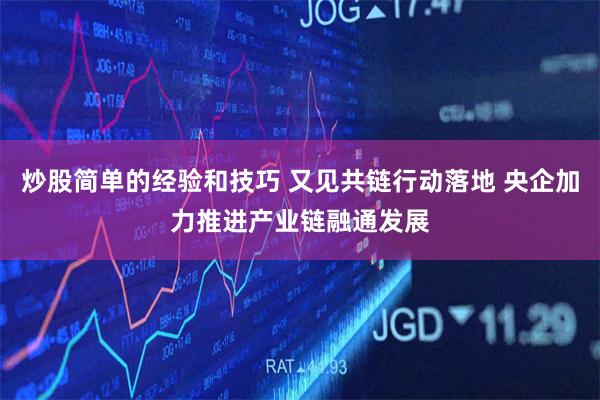 炒股简单的经验和技巧 又见共链行动落地 央企加力推进产业链融通发展