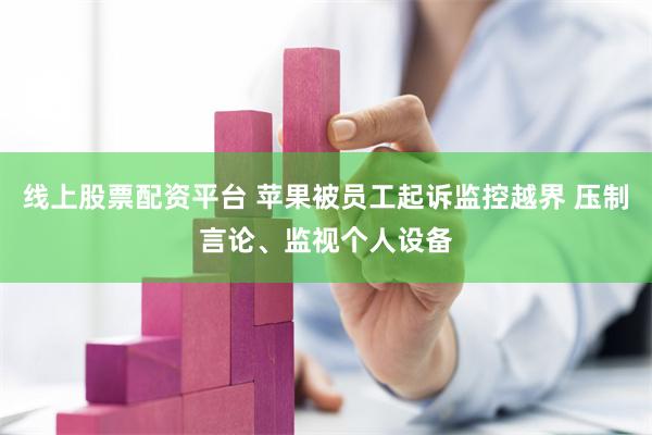 线上股票配资平台 苹果被员工起诉监控越界 压制言论、监视个人设备