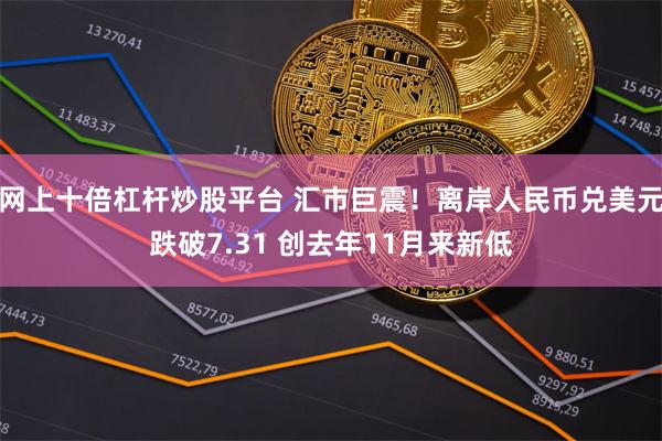 网上十倍杠杆炒股平台 汇市巨震！离岸人民币兑美元跌破7.31 创去年11月来新低