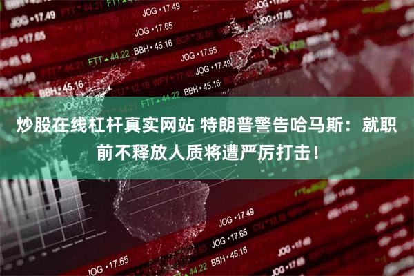 炒股在线杠杆真实网站 特朗普警告哈马斯：就职前不释放人质将遭严厉打击！