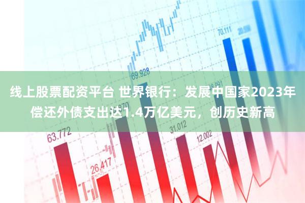线上股票配资平台 世界银行：发展中国家2023年偿还外债支出达1.4万亿美元，创历史新高