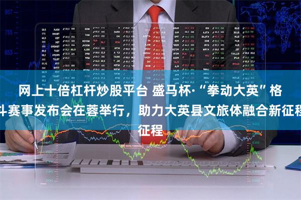 网上十倍杠杆炒股平台 盛马杯·“拳动大英”格斗赛事发布会在蓉举行，助力大英县文旅体融合新征程