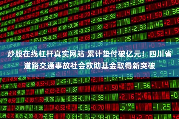 炒股在线杠杆真实网站 累计垫付破亿元！四川省道路交通事故社会救助基金取得新突破