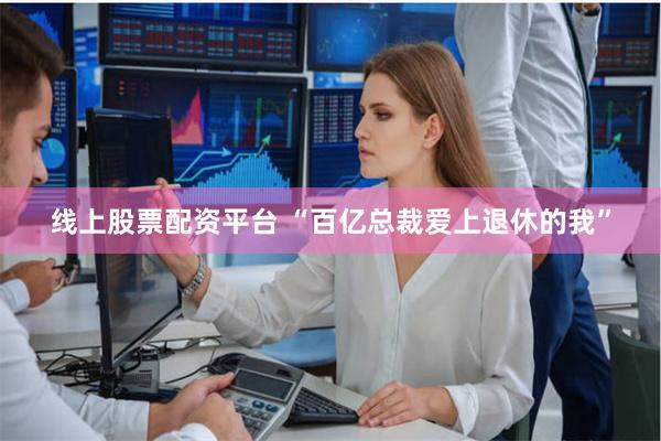 线上股票配资平台 “百亿总裁爱上退休的我”
