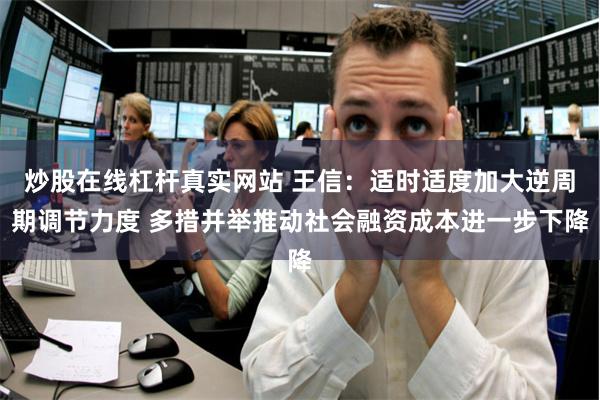 炒股在线杠杆真实网站 王信：适时适度加大逆周期调节力度 多措并举推动社会融资成本进一步下降