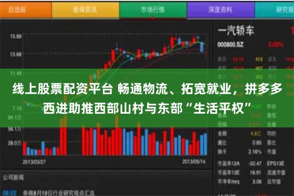 线上股票配资平台 畅通物流、拓宽就业，拼多多西进助推西部山村与东部“生活平权”