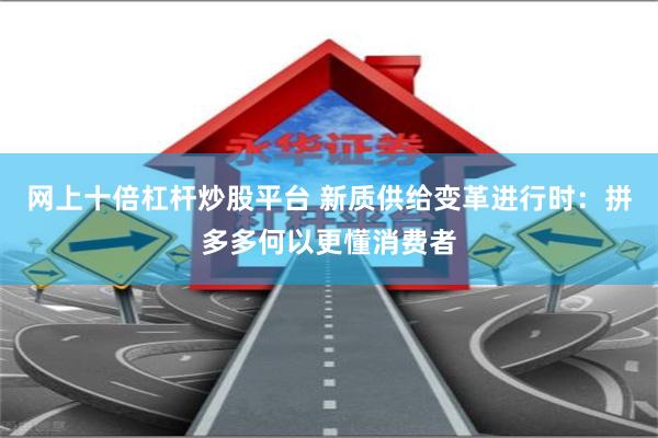网上十倍杠杆炒股平台 新质供给变革进行时：拼多多何以更懂消费者
