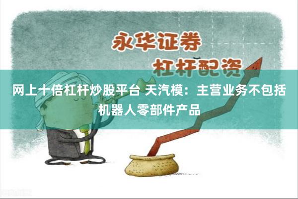 网上十倍杠杆炒股平台 天汽模：主营业务不包括机器人零部件产品