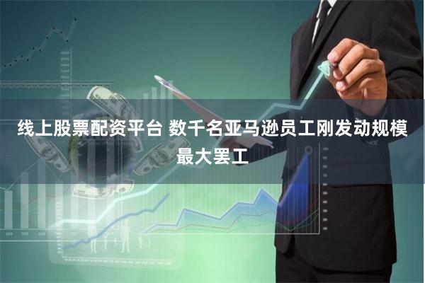 线上股票配资平台 数千名亚马逊员工刚发动规模最大罢工