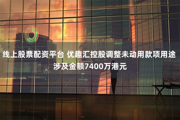 线上股票配资平台 优趣汇控股调整未动用款项用途 涉及金额7400万港元
