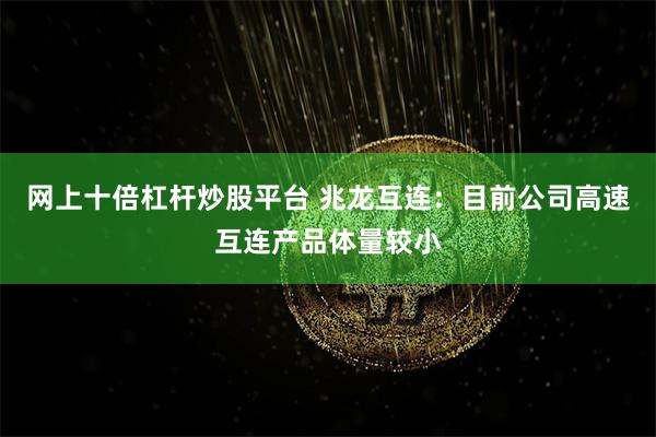 网上十倍杠杆炒股平台 兆龙互连：目前公司高速互连产品体量较小