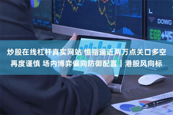 炒股在线杠杆真实网站 恒指逼近两万点关口多空再度谨慎 场内博弈偏向防御配置｜港股风向标