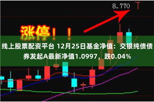 线上股票配资平台 12月25日基金净值：交银纯债债券发起A最新净值1.0997，跌0.04%