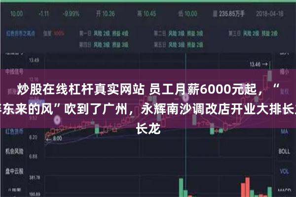 炒股在线杠杆真实网站 员工月薪6000元起，“胖东来的风”吹到了广州，永辉南沙调改店开业大排长龙