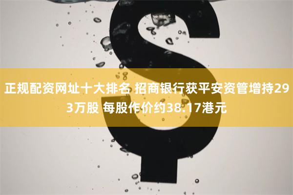 正规配资网址十大排名 招商银行获平安资管增持293万股 每股作价约38.17港元