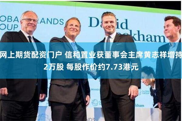 网上期货配资门户 信和置业获董事会主席黄志祥增持2万股 每股作价约7.73港元